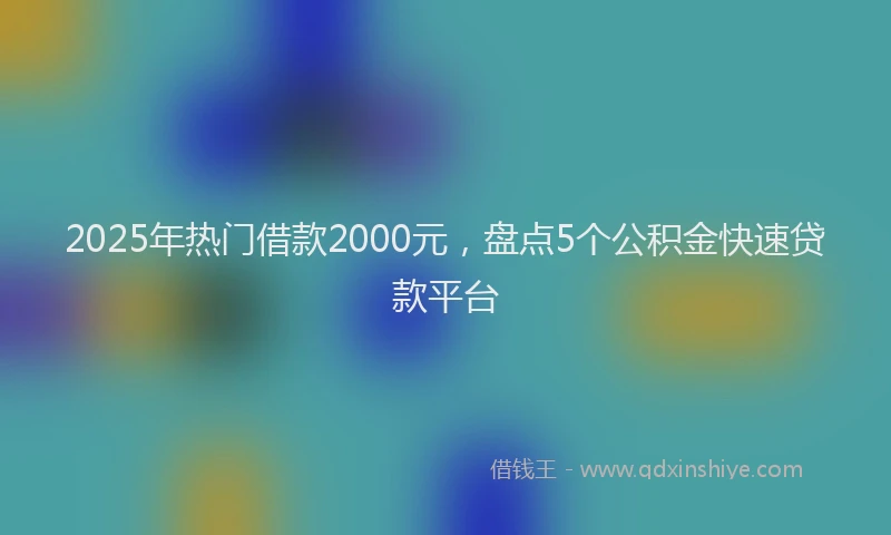 2025年热门借款2000元，盘点5个公积金快速贷款平台