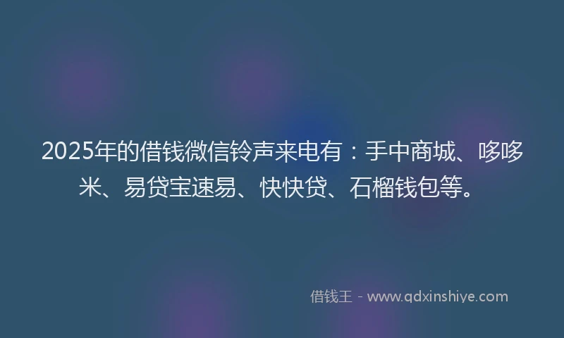 2025年的借钱微信铃声来电有：手中商城、哆哆米、易贷宝速易、快快贷、石榴钱包等。