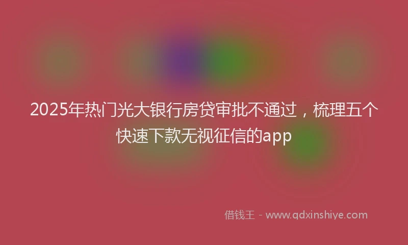 2025年热门光大银行房贷审批不通过，梳理五个快速下款无视征信的app