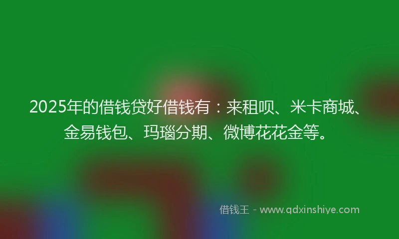 2025年的借钱贷好借钱有：来租呗、米卡商城、金易钱包、玛瑙分期、微博花花金等。