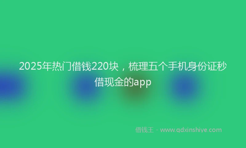 2025年热门借钱220块，梳理五个手机身份证秒借现金的app
