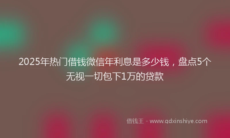 2025年热门借钱微信年利息是多少钱，盘点5个无视一切包下1万的贷款