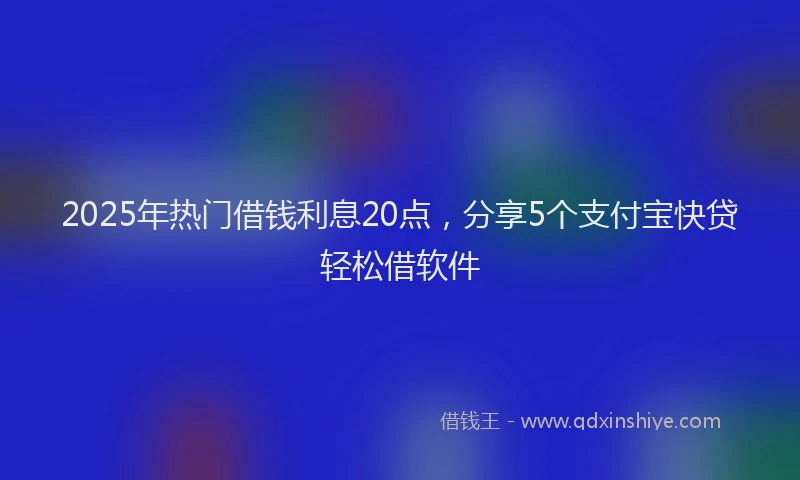 2025年热门借钱利息20点，分享5个支付宝快贷轻松借软件