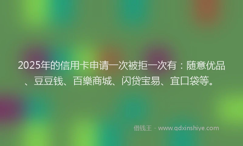 2025年的信用卡申请一次被拒一次有：随意优品、豆豆钱、百樂商城、闪贷宝易、宜口袋等。