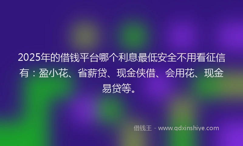 2025年的借钱平台哪个利息最低安全不用看征信有：盈小花、省薪贷、现金侠借、会用花、现金易贷等。