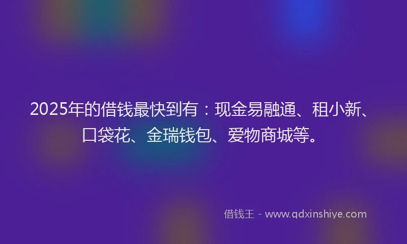 2025年的借钱最快到有：现金易融通、租小新、口袋花、金瑞钱包、爱物商城等。