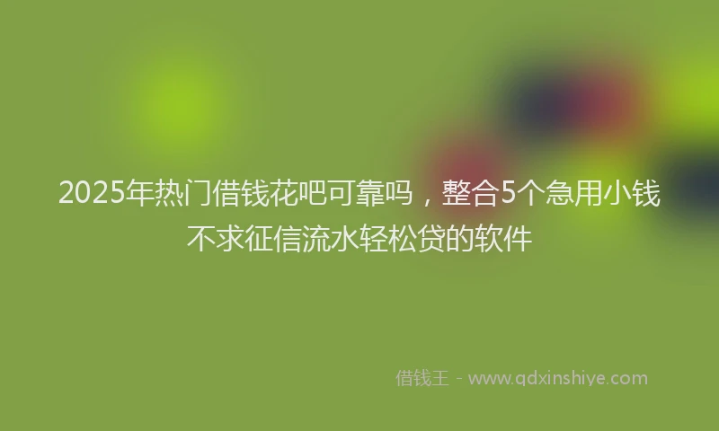 2025年热门借钱花吧可靠吗，整合5个急用小钱不求征信流水轻松贷的软件