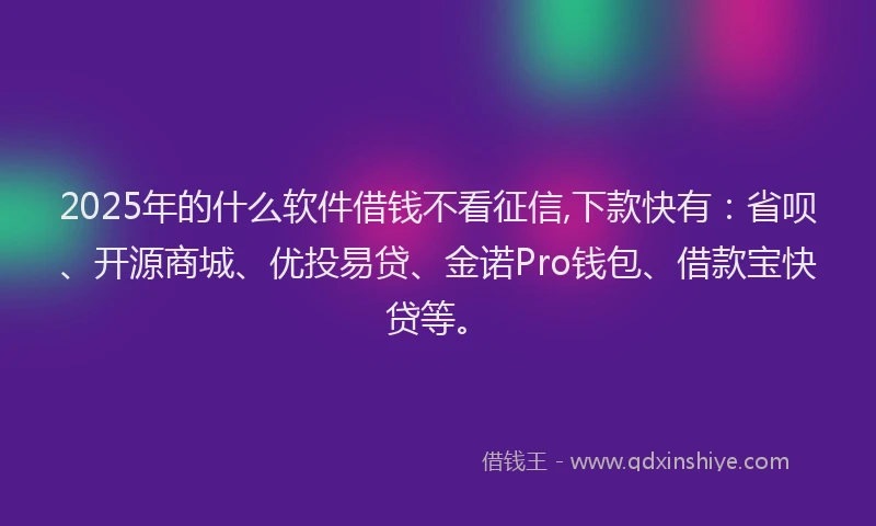 2025年的什么软件借钱不看征信,下款快有：省呗、开源商城、优投易贷、金诺Pro钱包、借款宝快贷等。