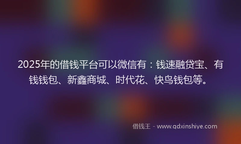 2025年的借钱平台可以微信有：钱速融贷宝、有钱钱包、新鑫商城、时代花、快鸟钱包等。