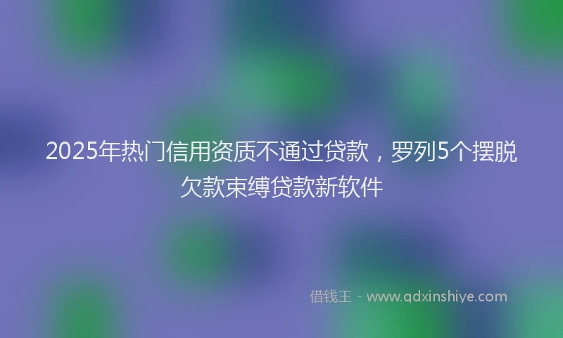 2025年热门信用资质不通过贷款，罗列5个摆脱欠款束缚贷款新软件