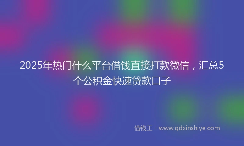 2025年热门什么平台借钱直接打款微信，汇总5个公积金快速贷款口子