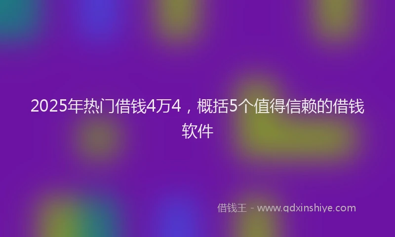 2025年热门借钱4万4，概括5个值得信赖的借钱软件