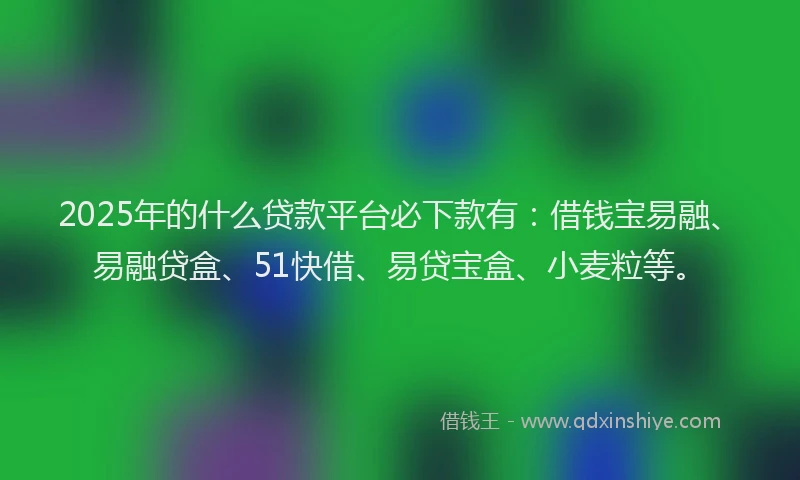 2025年的什么贷款平台必下款有：借钱宝易融、易融贷盒、51快借、易贷宝盒、小麦粒等。