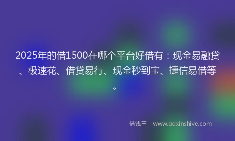 2025年的借1500在哪个平台好借有：现金易融贷、极速花、借贷易行、现金秒到宝、捷信易借等。