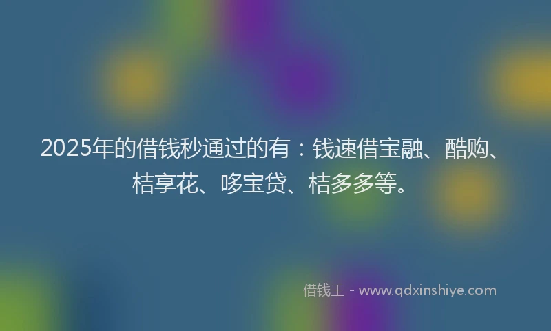2025年的借钱秒通过的有：钱速借宝融、酷购、桔享花、哆宝贷、桔多多等。
