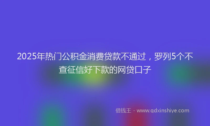 2025年热门公积金消费贷款不通过，罗列5个不查征信好下款的网贷口子