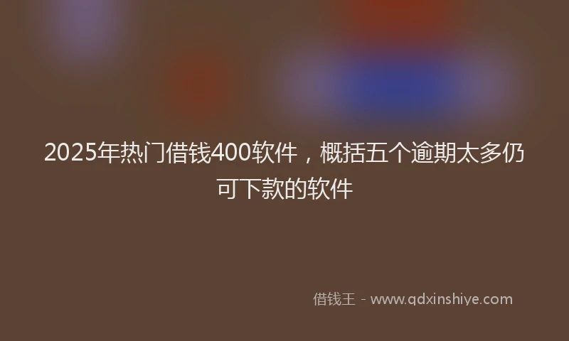 2025年热门借钱400软件，概括五个逾期太多仍可下款的软件