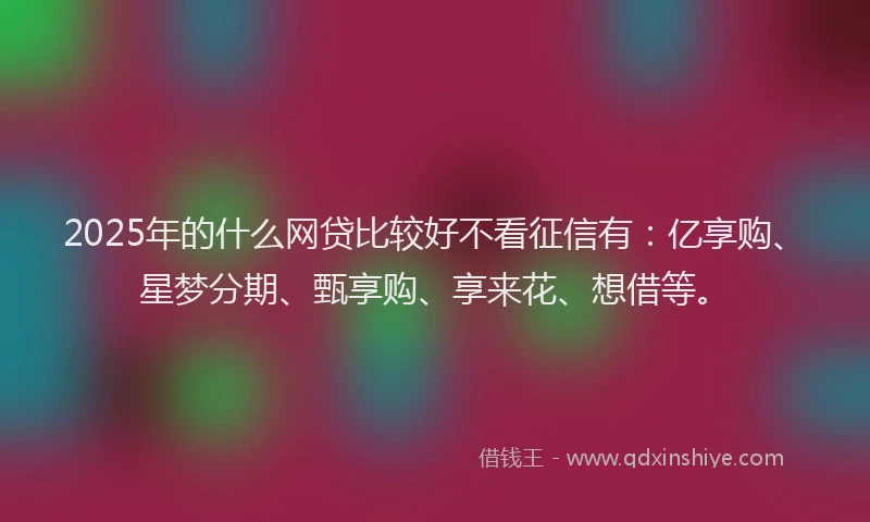 2025年的什么网贷比较好不看征信有：亿享购、星梦分期、甄享购、享来花、想借等。