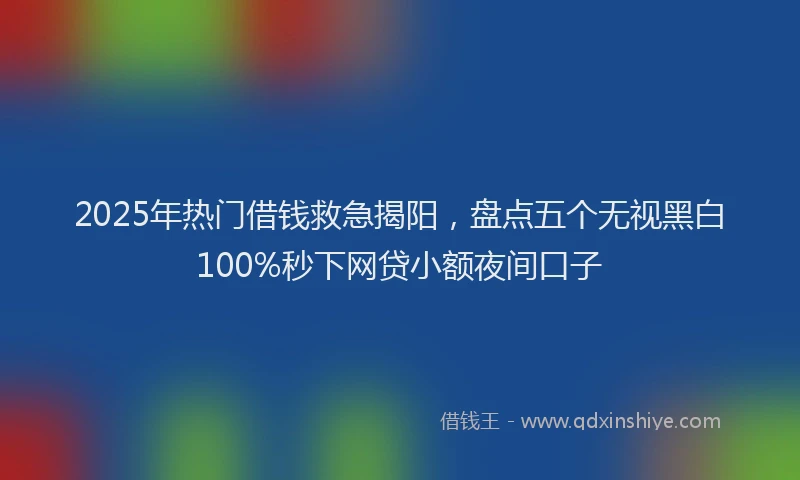 2025年热门借钱救急揭阳，盘点五个无视黑白100%秒下网贷小额夜间口子