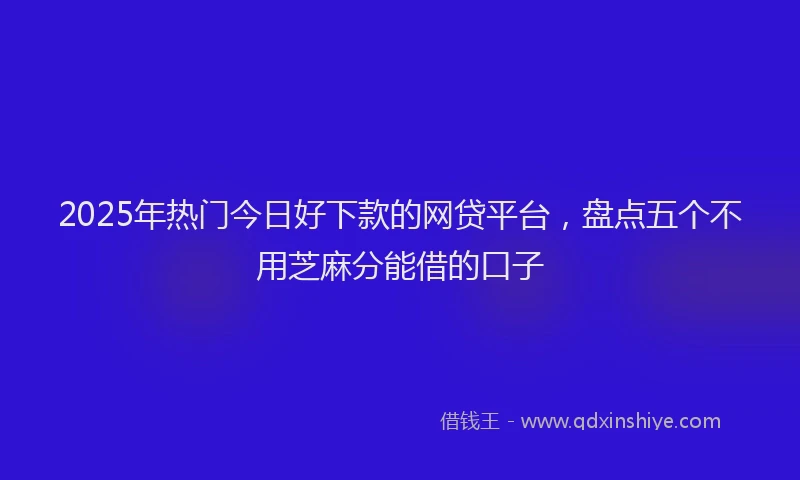 2025年热门今日好下款的网贷平台，盘点五个不用芝麻分能借的口子