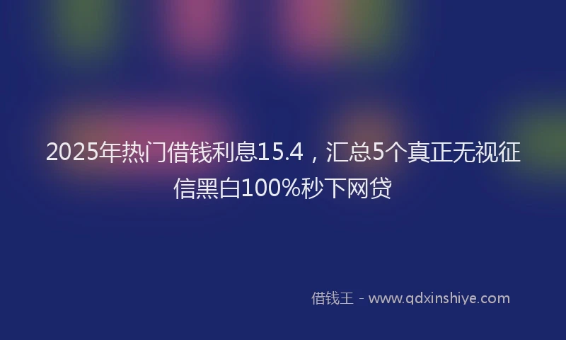 2025年热门借钱利息15.4，汇总5个真正无视征信黑白100%秒下网贷