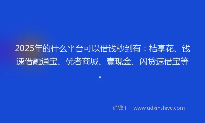2025年的什么平台可以借钱秒到有：桔享花、钱速借融通宝、优者商城、壹现金、闪贷速借宝等。