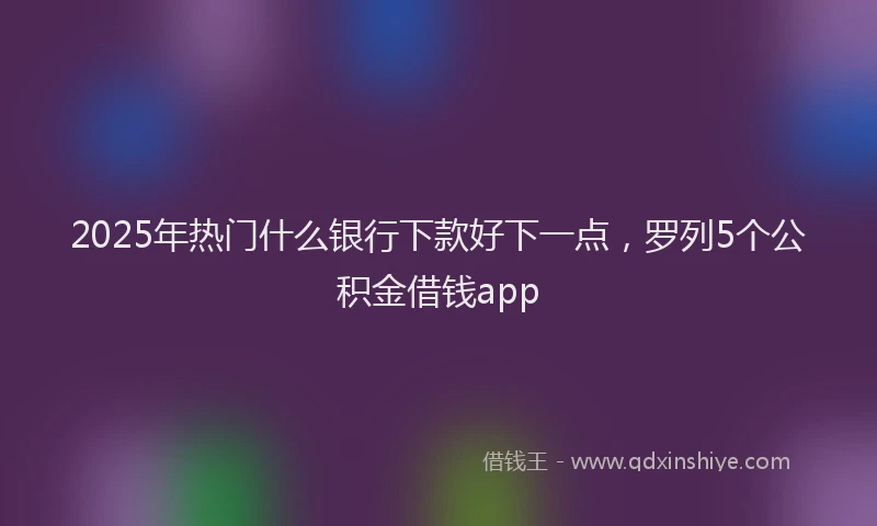 2025年热门什么银行下款好下一点，罗列5个公积金借钱app