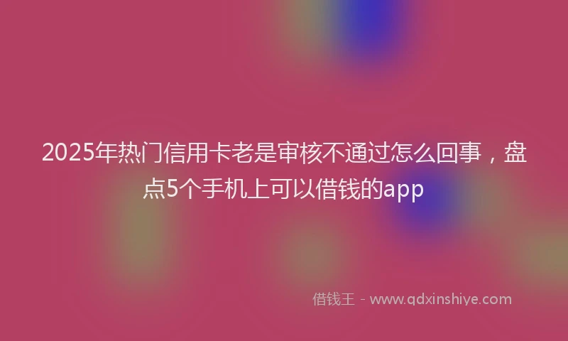 2025年热门信用卡老是审核不通过怎么回事，盘点5个手机上可以借钱的app