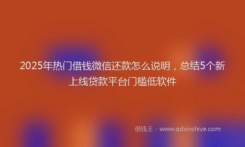 2025年热门借钱微信还款怎么说明，总结5个新上线贷款平台门槛低软件