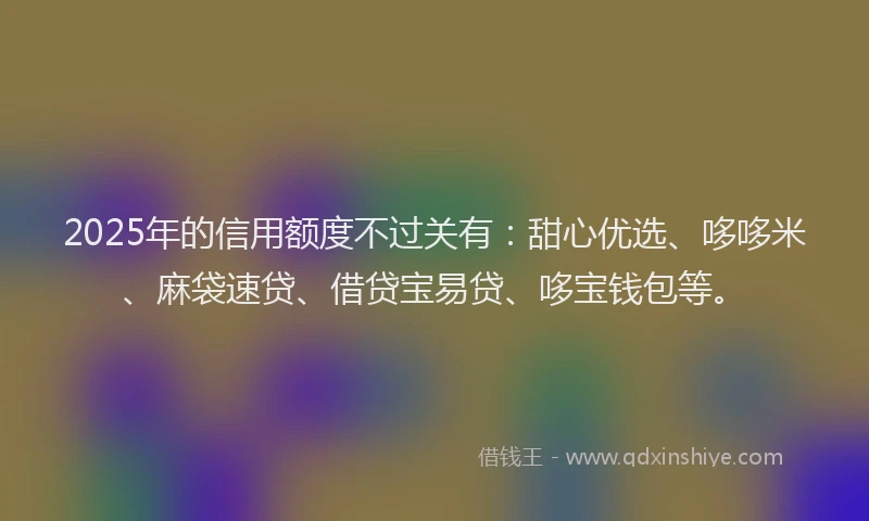 2025年的信用额度不过关有：甜心优选、哆哆米、麻袋速贷、借贷宝易贷、哆宝钱包等。