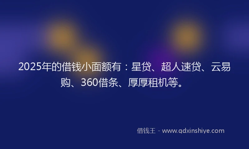 2025年的借钱小面额有：星贷、超人速贷、云易购、360借条、厚厚租机等。