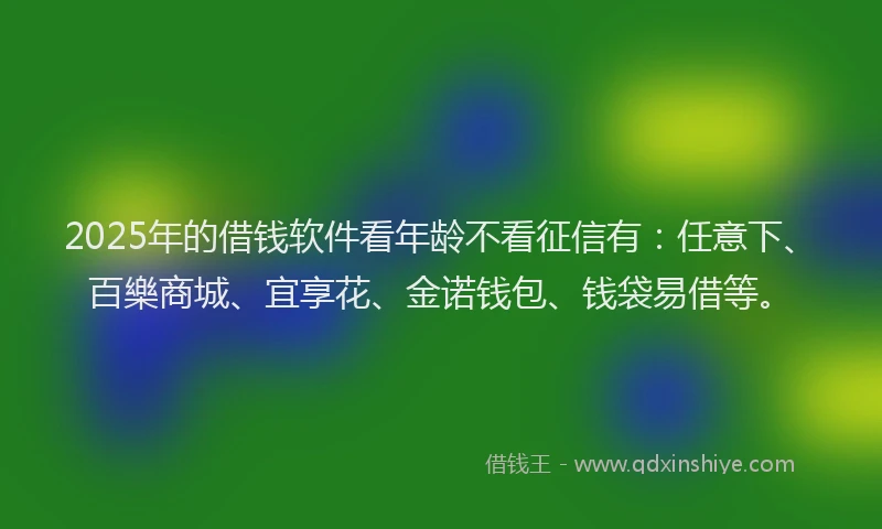 2025年的借钱软件看年龄不看征信有：任意下、百樂商城、宜享花、金诺钱包、钱袋易借等。