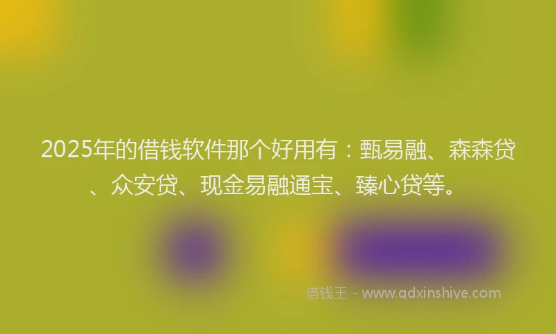 2025年的借钱软件那个好用有：甄易融、森森贷、众安贷、现金易融通宝、臻心贷等。
