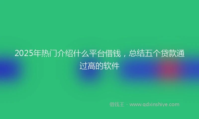 2025年热门介绍什么平台借钱，总结五个贷款通过高的软件