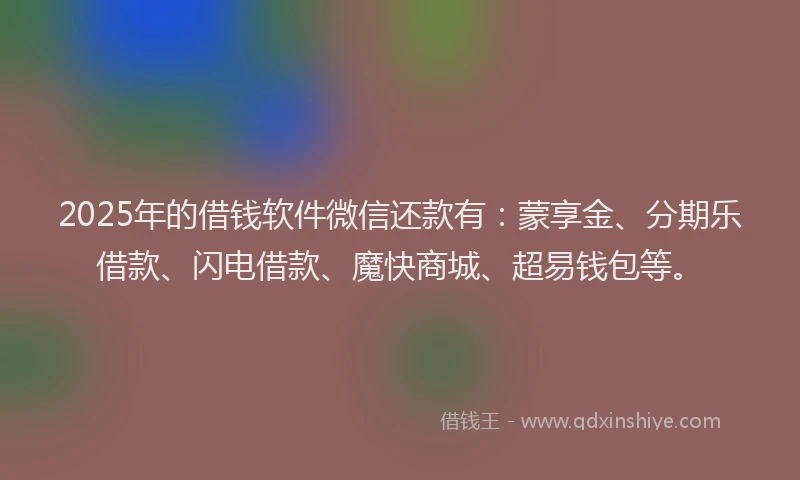 2025年的借钱软件微信还款有：蒙享金、分期乐借款、闪电借款、魔快商城、超易钱包等。