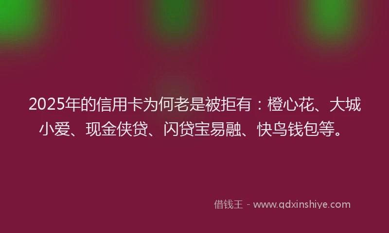 2025年的信用卡为何老是被拒有：橙心花、大城小爱、现金侠贷、闪贷宝易融、快鸟钱包等。