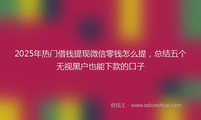 2025年热门借钱提现微信零钱怎么提，总结五个无视黑户也能下款的口子
