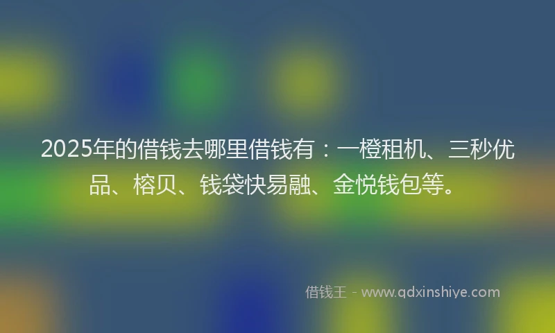 2025年的借钱去哪里借钱有：一橙租机、三秒优品、榕贝、钱袋快易融、金悦钱包等。