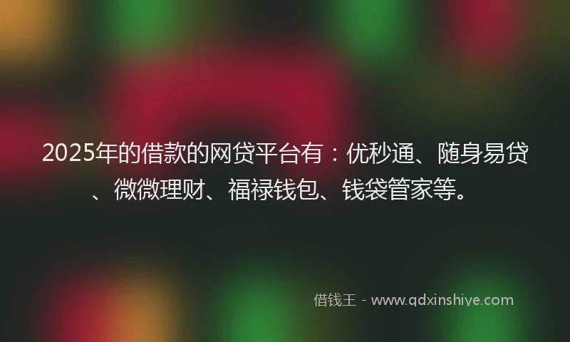 2025年的借款的网贷平台有：优秒通、随身易贷、微微理财、福禄钱包、钱袋管家等。
