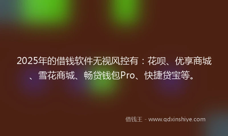 2025年的借钱软件无视风控有：花呗、优享商城、雪花商城、畅贷钱包Pro、快捷贷宝等。