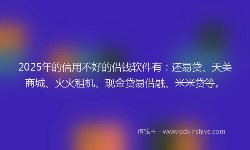 2025年的信用不好的借钱软件有：还易贷、天美商城、火火租机、现金贷易借融、米米贷等。