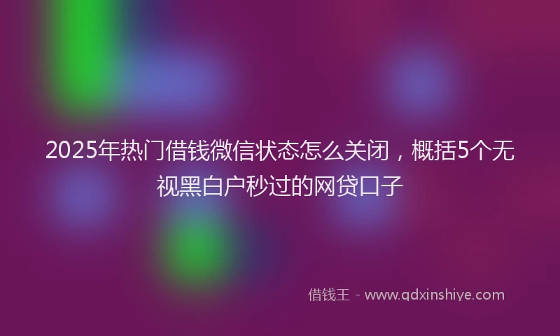 2025年热门借钱微信状态怎么关闭，概括5个无视黑白户秒过的网贷口子