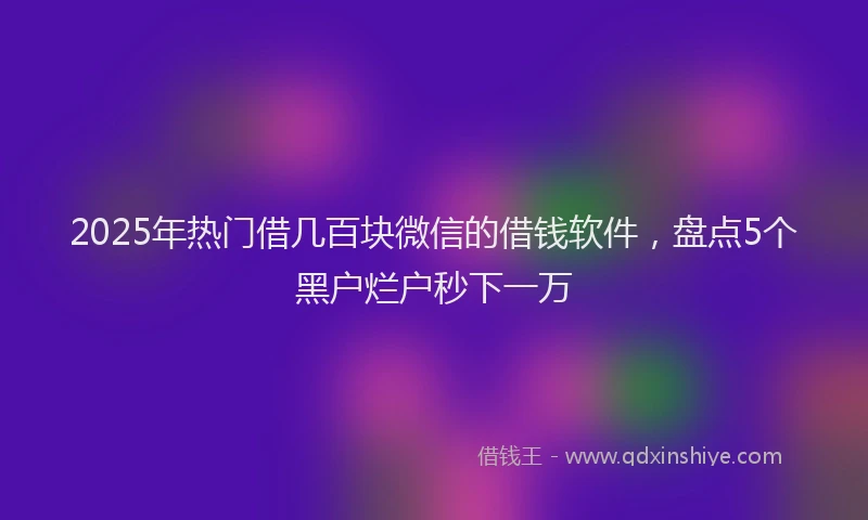 2025年热门借几百块微信的借钱软件，盘点5个黑户烂户秒下一万