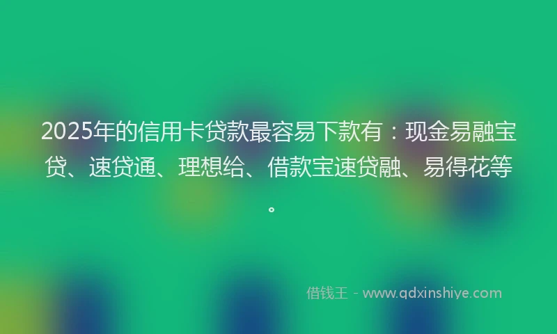 2025年的信用卡贷款最容易下款有：现金易融宝贷、速贷通、理想给、借款宝速贷融、易得花等。