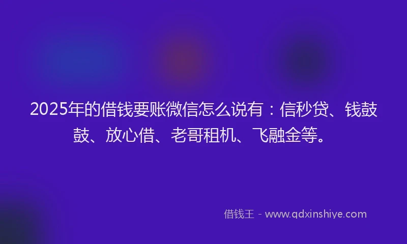 2025年的借钱要账微信怎么说有：信秒贷、钱鼓鼓、放心借、老哥租机、飞融金等。