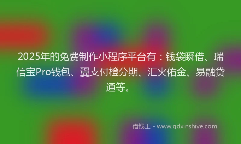 2025年的免费制作小程序平台有：钱袋瞬借、瑞信宝Pro钱包、翼支付橙分期、汇火佑金、易融贷通等。