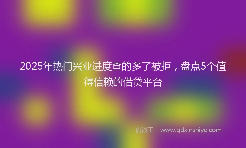 2025年热门兴业进度查的多了被拒，盘点5个值得信赖的借贷平台