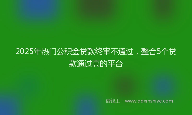 2025年热门公积金贷款终审不通过，整合5个贷款通过高的平台