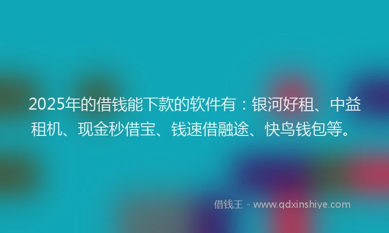 2025年的借钱能下款的软件有：银河好租、中益租机、现金秒借宝、钱速借融途、快鸟钱包等。