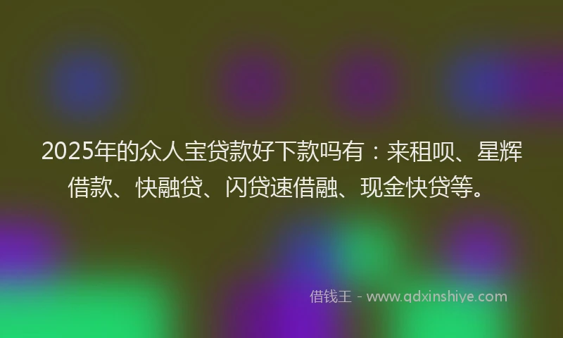 2025年的众人宝贷款好下款吗有：来租呗、星辉借款、快融贷、闪贷速借融、现金快贷等。